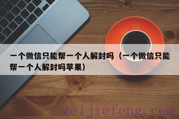 一个微信只能帮一个人解封吗（一个微信只能帮一个人解封吗苹果）