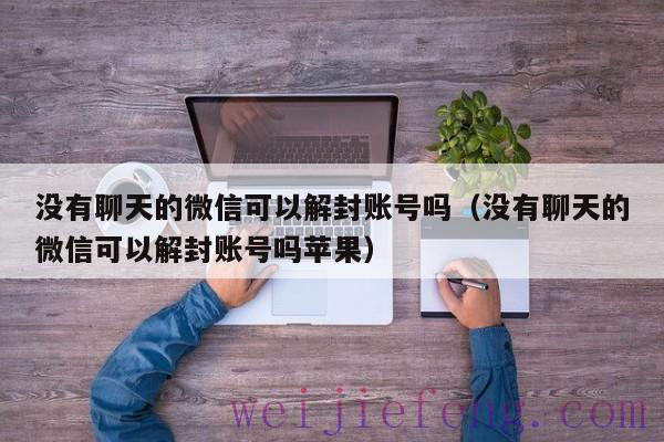 没有聊天的微信可以解封账号吗（没有聊天的微信可以解封账号吗苹果）