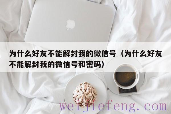 为什么好友不能解封我的微信号（为什么好友不能解封我的微信号和密码）