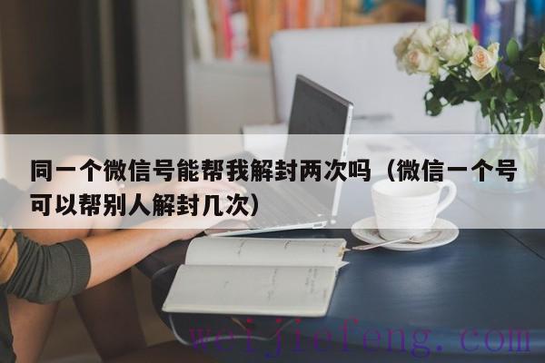 同一个微信号能帮我解封两次吗（微信一个号可以帮别人解封几次）