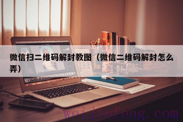 微信扫二维码解封教图（微信二维码解封怎么弄）