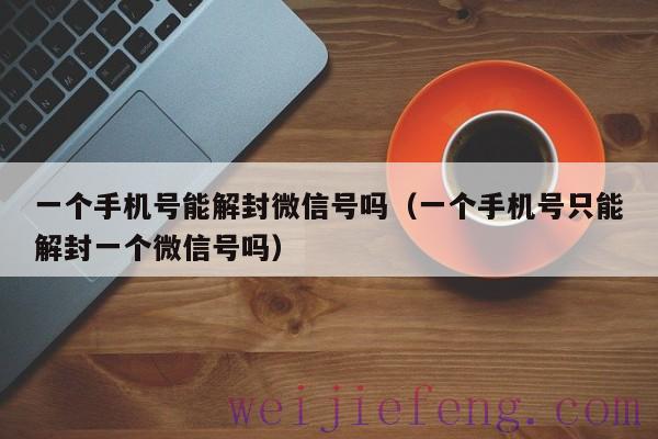 一个手机号能解封微信号吗（一个手机号只能解封一个微信号吗）