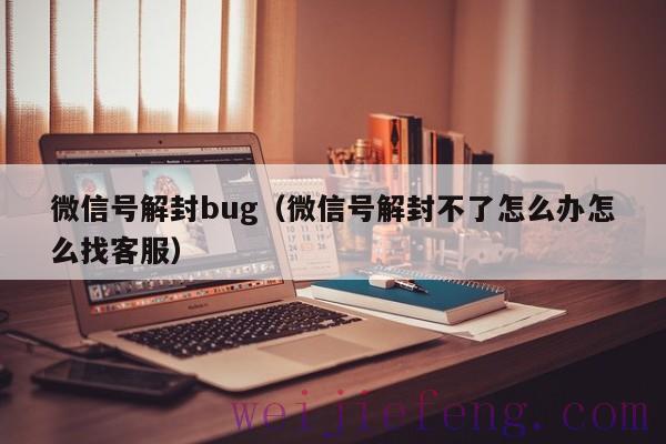 微信号解封bug（微信号解封不了怎么办怎么找客服）