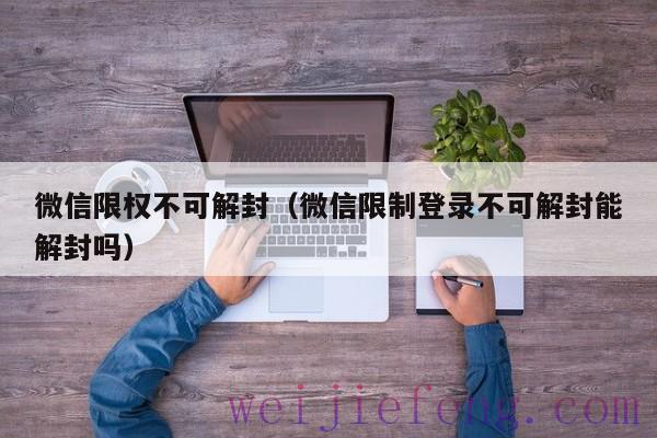 微信限权不可解封（微信限制登录不可解封能解封吗）