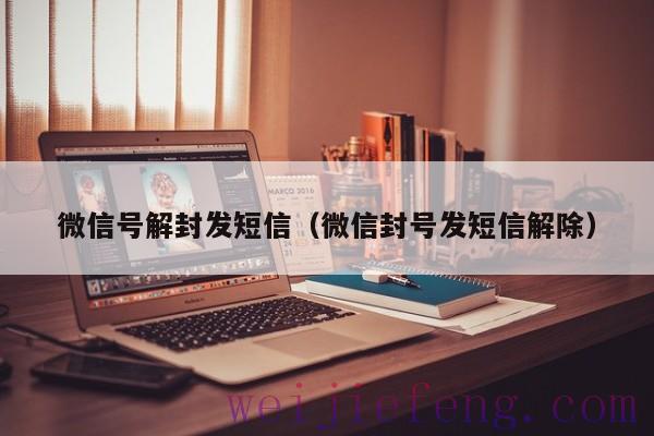 微信号解封发短信（微信封号发短信解除）