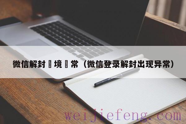 微信解封環境異常（微信登录解封出现异常）