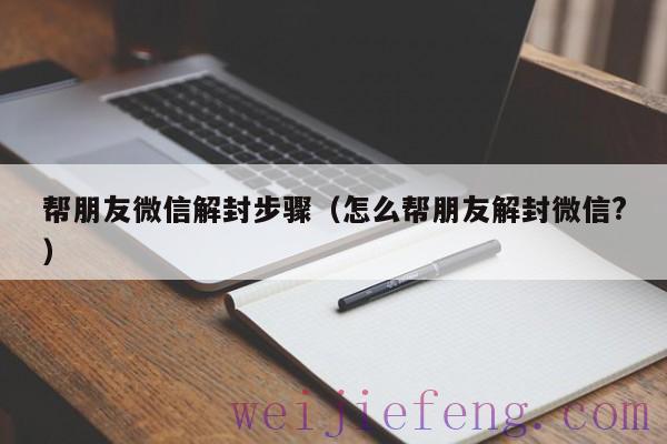 帮朋友微信解封步骤（怎么帮朋友解封微信?）