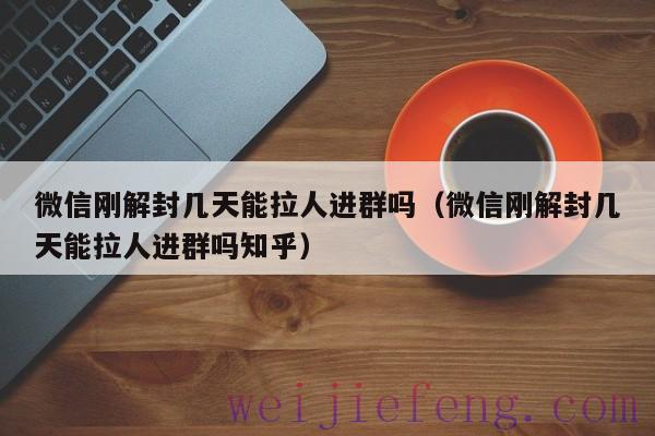 微信刚解封几天能拉人进群吗（微信刚解封几天能拉人进群吗知乎）