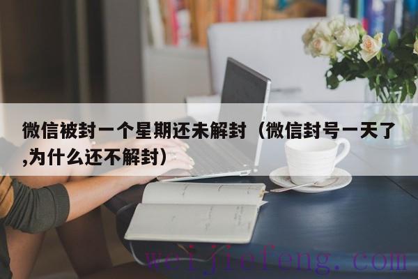 微信被封一个星期还未解封（微信封号一天了,为什么还不解封）