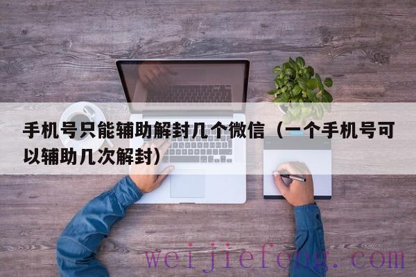 手机号只能辅助解封几个微信（一个手机号可以辅助几次解封）