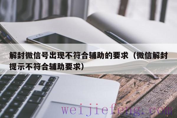 解封微信号出现不符合辅助的要求（微信解封提示不符合辅助要求）