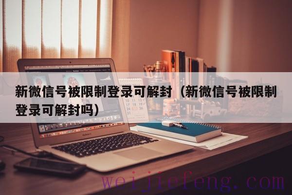 新微信号被限制登录可解封（新微信号被限制登录可解封吗）