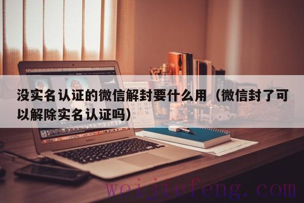 没实名认证的微信解封要什么用（微信封了可以解除实名认证吗）