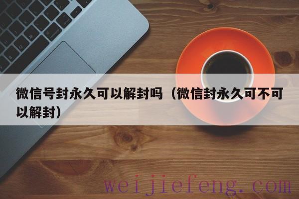 微信号封永久可以解封吗（微信封永久可不可以解封）