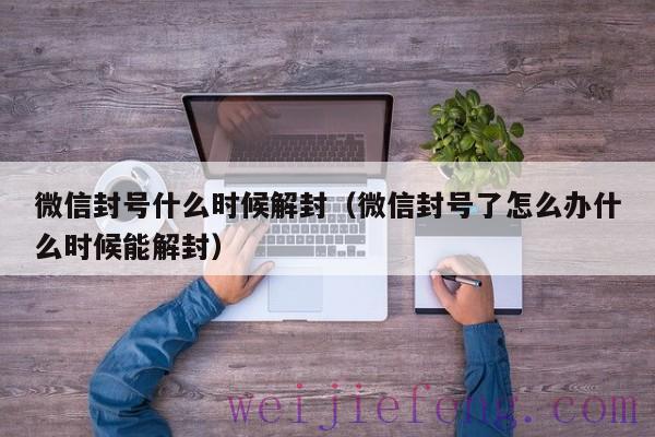 微信封号什么时候解封（微信封号了怎么办什么时候能解封）