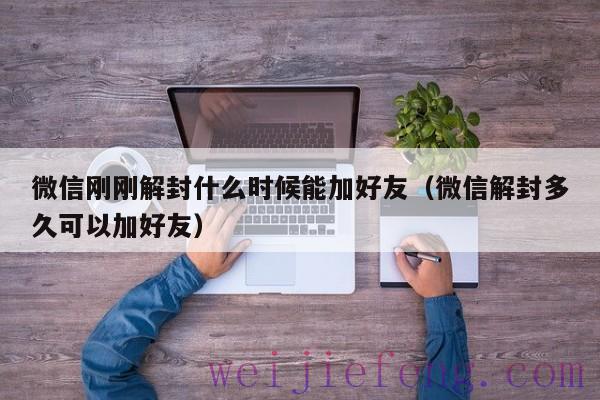 微信刚刚解封什么时候能加好友（微信解封多久可以加好友）