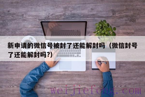 新申请的微信号被封了还能解封吗（微信封号了还能解封吗?）