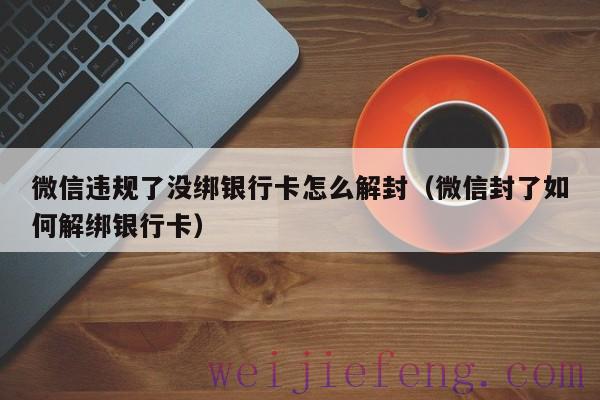 微信违规了没绑银行卡怎么解封（微信封了如何解绑银行卡）