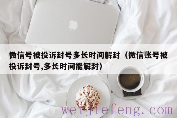 微信号被投诉封号多长时间解封（微信账号被投诉封号,多长时间能解封）