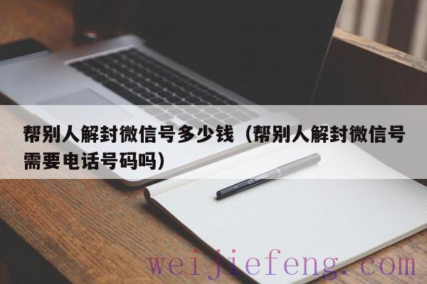 帮别人解封微信号多少钱（帮别人解封微信号需要电话号码吗）