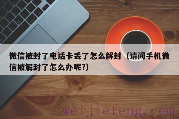 微信被封了电话卡丢了怎么解封（请问手机微信被解封了怎么办呢?）