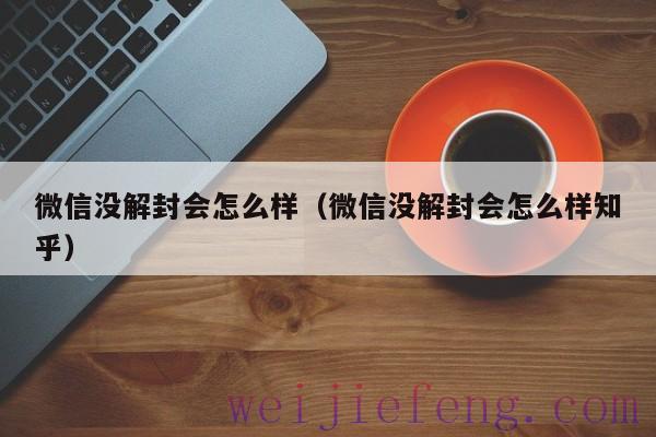 微信没解封会怎么样（微信没解封会怎么样知乎）