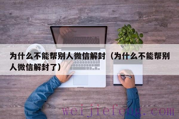 为什么不能帮别人微信解封（为什么不能帮别人微信解封了）