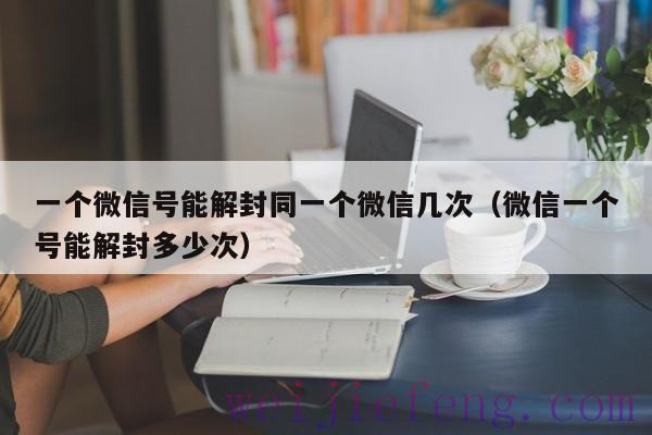 一个微信号能解封同一个微信几次（微信一个号能解封多少次）