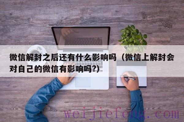 微信解封之后还有什么影响吗（微信上解封会对自己的微信有影响吗?）