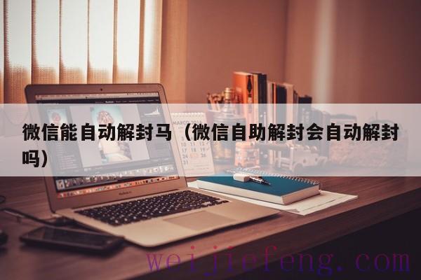 微信能自动解封马（微信自助解封会自动解封吗）