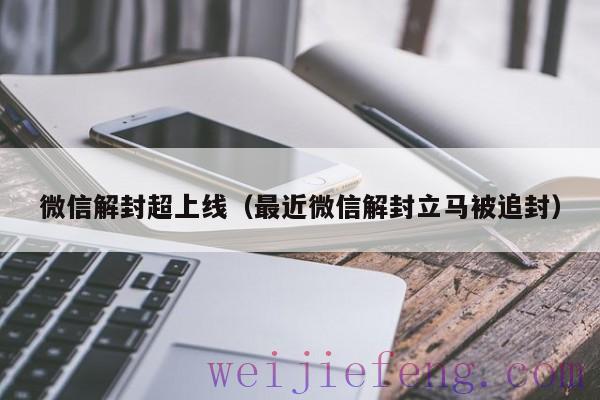 微信解封超上线（最近微信解封立马被追封）