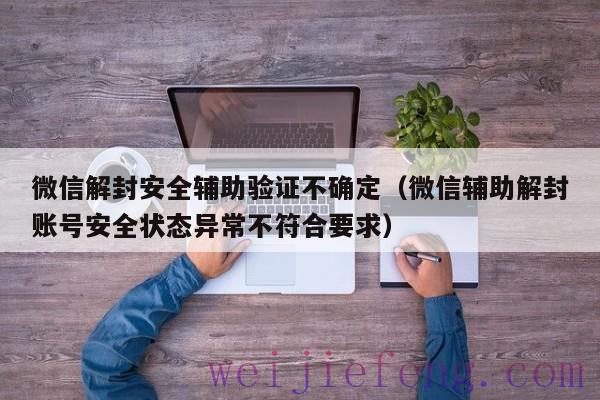 微信解封安全辅助验证不确定（微信辅助解封账号安全状态异常不符合要求）