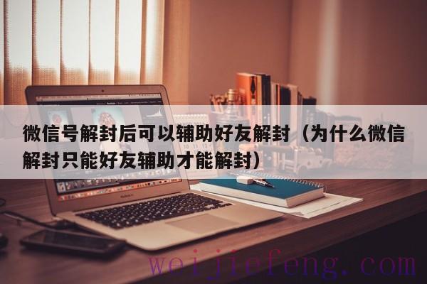 微信号解封后可以辅助好友解封（为什么微信解封只能好友辅助才能解封）