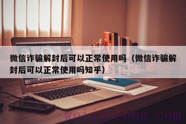 微信诈骗解封后可以正常使用吗（微信诈骗解封后可以正常使用吗知乎）