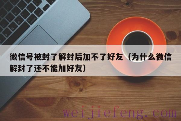 微信号被封了解封后加不了好友（为什么微信解封了还不能加好友）