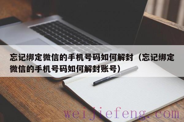 忘记绑定微信的手机号码如何解封（忘记绑定微信的手机号码如何解封账号）