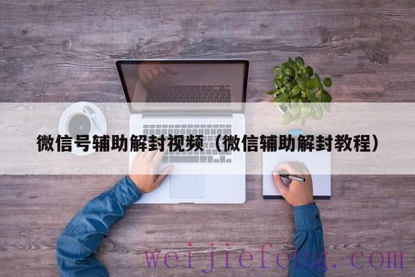 微信号辅助解封视频（微信辅助解封教程）