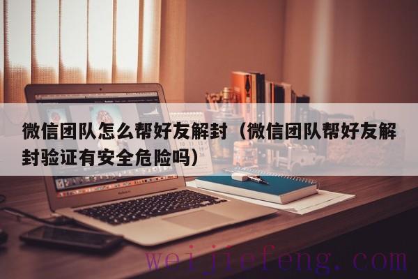 微信团队怎么帮好友解封（微信团队帮好友解封验证有安全危险吗）