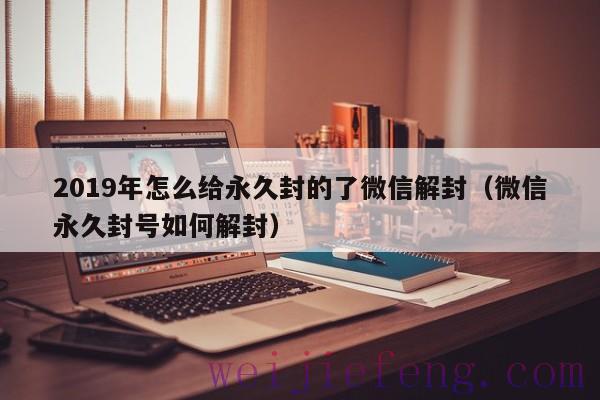 2019年怎么给永久封的了微信解封（微信永久封号如何解封）