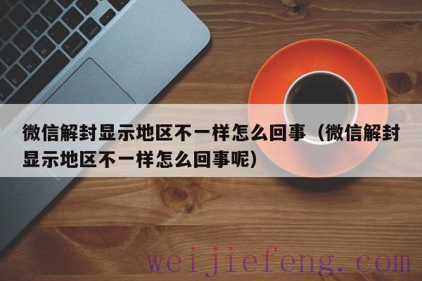 微信解封显示地区不一样怎么回事（微信解封显示地区不一样怎么回事呢）