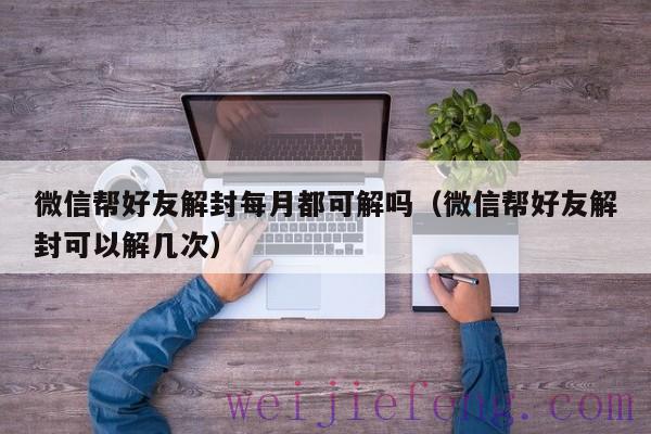 微信帮好友解封每月都可解吗（微信帮好友解封可以解几次）