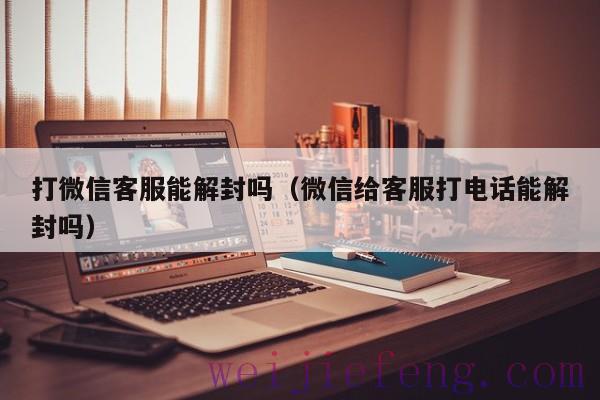 打微信客服能解封吗（微信给客服打电话能解封吗）