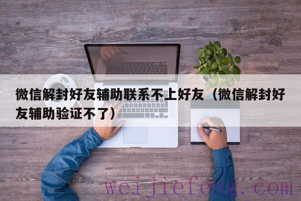 微信解封好友辅助联系不上好友（微信解封好友辅助验证不了）