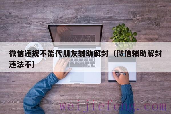 微信违规不能代朋友辅助解封（微信辅助解封违法不）