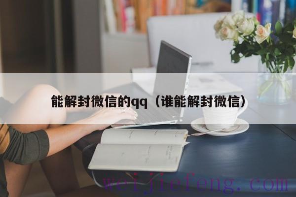 能解封微信的qq（谁能解封微信）