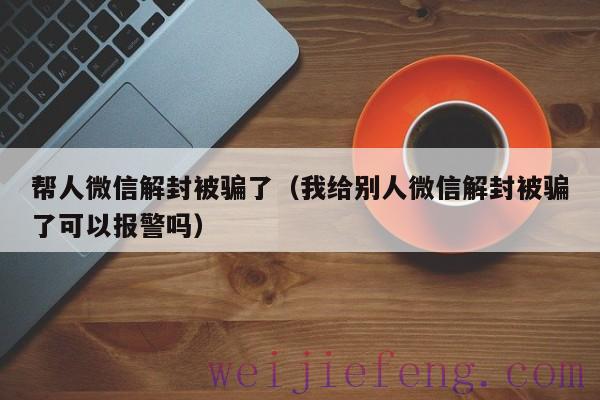 帮人微信解封被骗了（我给别人微信解封被骗了可以报警吗）