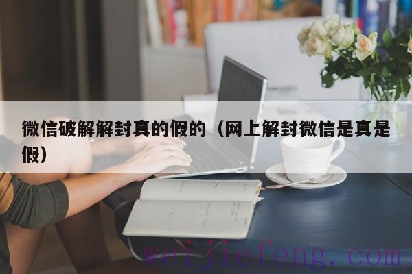 微信破解解封真的假的（网上解封微信是真是假）