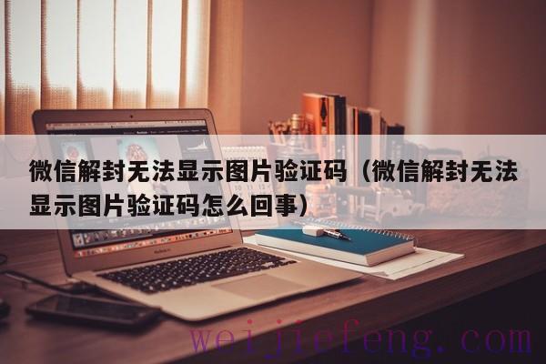 微信解封无法显示图片验证码（微信解封无法显示图片验证码怎么回事）