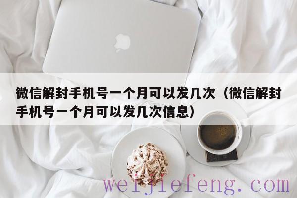 微信解封手机号一个月可以发几次（微信解封手机号一个月可以发几次信息）