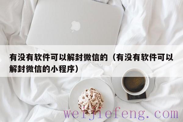 有没有软件可以解封微信的（有没有软件可以解封微信的小程序）